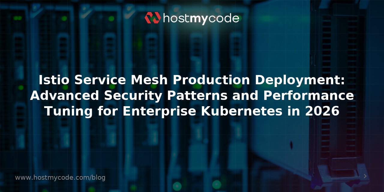 Istio Service Mesh Production Deployment: Advanced Security Patterns and Performance Tuning for Enterprise Kubernetes in 2026
